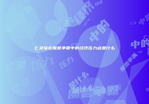 亡灵族在魔兽争霸中的经济压力点是什么