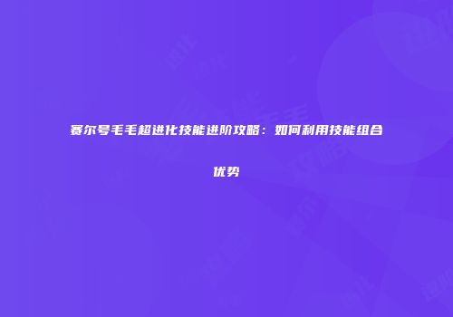 赛尔号毛毛超进化技能进阶攻略：如何利用技能组合优势