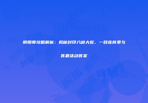 阴阳师攻略解析：揭秘封印八岐大蛇、一目连背景与答题活动答案