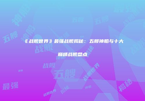 《战舰世界》最强战舰揭秘：五艘神船与十大巅峰战舰盘点