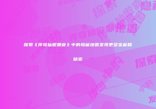 探索《传奇仙傲霸业》中的隐藏地图发现更多宝藏和秘密