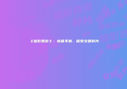 《暗影西游》：惊喜不断，探索文明碎片