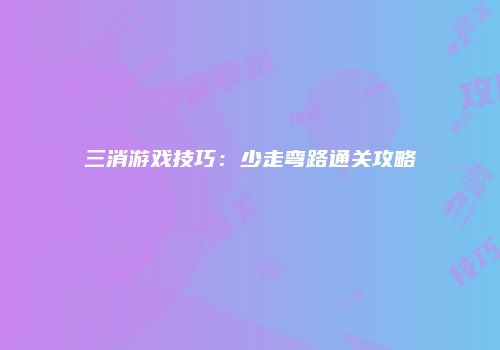 三消游戏技巧：少走弯路通关攻略