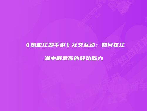《热血江湖手游》社交互动：如何在江湖中展示你的轻功魅力