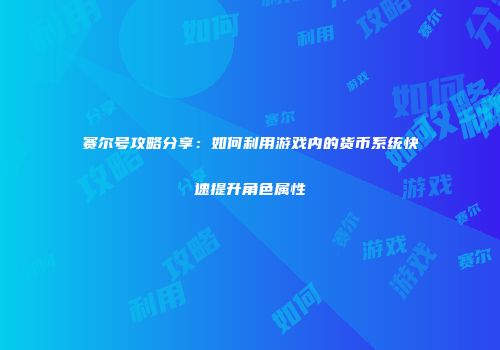 赛尔号攻略分享：如何利用游戏内的货币系统快速提升角色属性