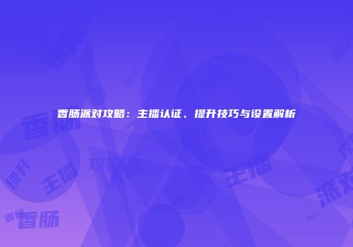 香肠派对攻略：主播认证、提升技巧与设置解析