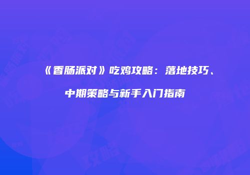 《香肠派对》吃鸡攻略：落地技巧、中期策略与新手入门指南