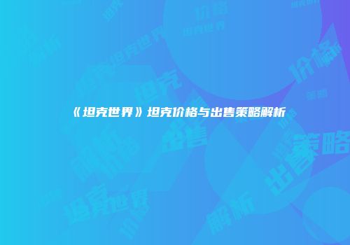 《坦克世界》坦克价格与出售策略解析