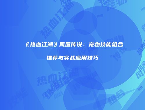 《热血江湖》凤凰传说：宠物技能组合推荐与实战应用技巧