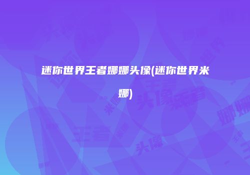 迷你世界王者娜娜头像(迷你世界米娜)