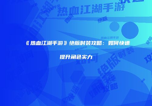 《热血江湖手游》绝版时装攻略：如何快速提升角色实力