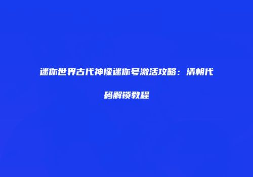 迷你世界古代神像迷你号激活攻略：清朝代码解锁教程