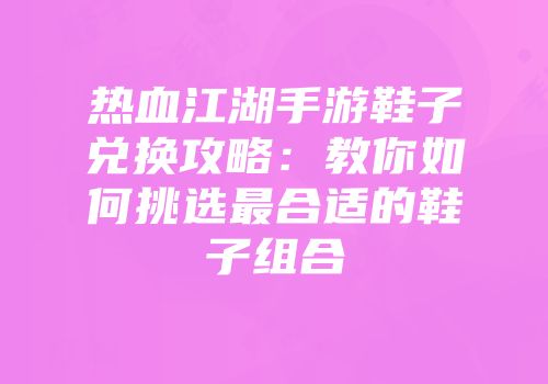 热血江湖手游鞋子兑换攻略：教你如何挑选最合适的鞋子组合