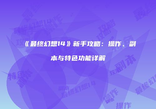 《最终幻想14》新手攻略：操作、副本与特色功能详解