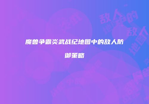 魔兽争霸炎武战纪地图中的敌人防御策略