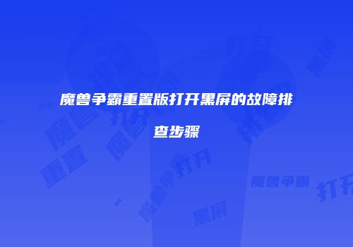魔兽争霸重置版打开黑屏的故障排查步骤