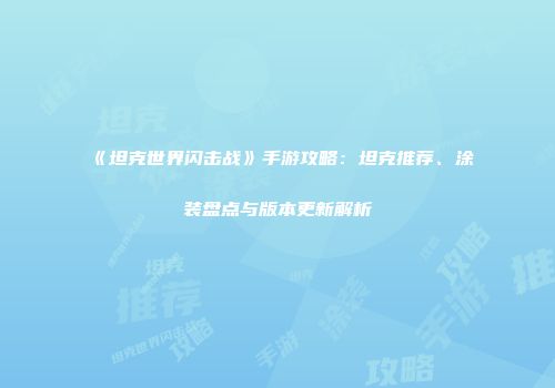 《坦克世界闪击战》手游攻略：坦克推荐、涂装盘点与版本更新解析