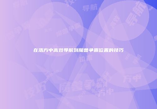 在浩方中高效导航到魔兽争霸位置的技巧