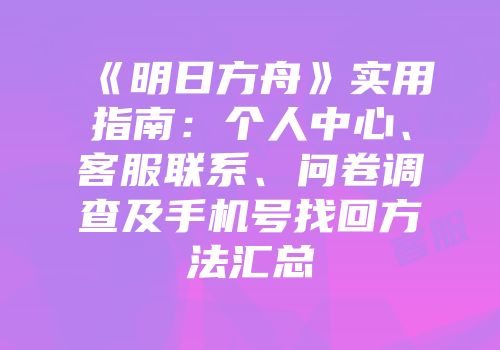 《明日方舟》实用指南：个人中心、客服联系、问卷调查及手机号找回方法汇总