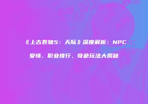 《上古卷轴5：天际》深度解析：NPC爱情、职业排行、奇葩玩法大揭秘