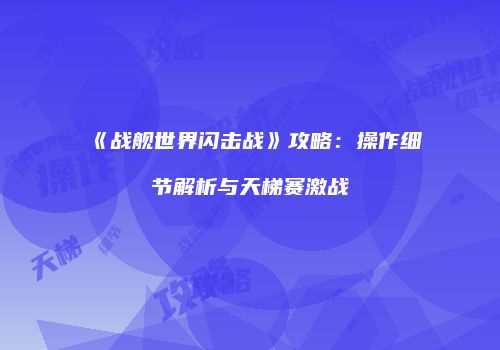 《战舰世界闪击战》攻略：操作细节解析与天梯赛激战