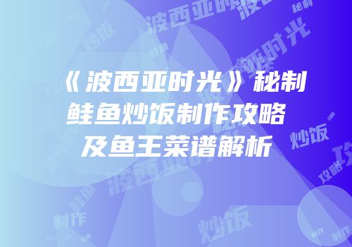 《波西亚时光》秘制鲑鱼炒饭制作攻略及鱼王菜谱解析