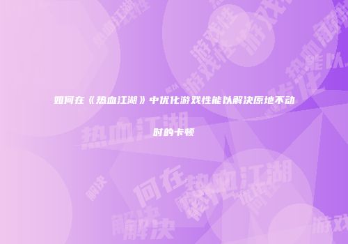 如何在《热血江湖》中优化游戏性能以解决原地不动时的卡顿