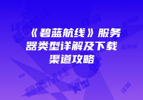 《碧蓝航线》服务器类型详解及下载渠道攻略