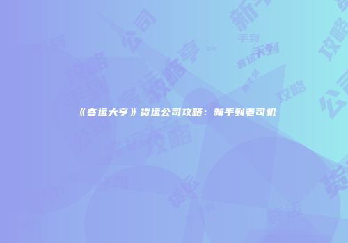 《客运大亨》货运公司攻略：新手到老司机