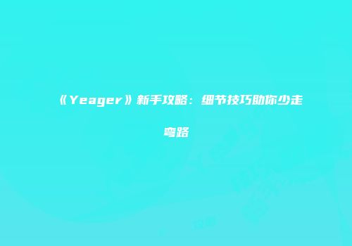 《Yeager》新手攻略：细节技巧助你少走弯路