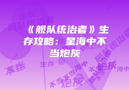 《舰队统治者》生存攻略：星海中不当炮灰