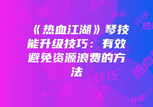 《热血江湖》琴技能升级技巧：有效避免资源浪费的方法