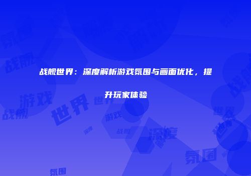 战舰世界：深度解析游戏氛围与画面优化，提升玩家体验