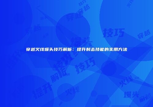 穿越火线爆头技巧解析：提升射击技能的实用方法