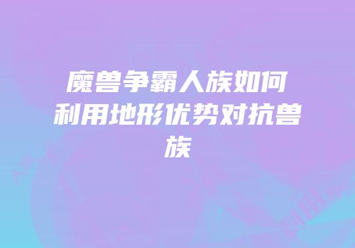 魔兽争霸人族如何利用地形优势对抗兽族