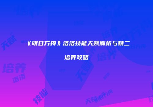《明日方舟》洛洛技能天赋解析与精二培养攻略