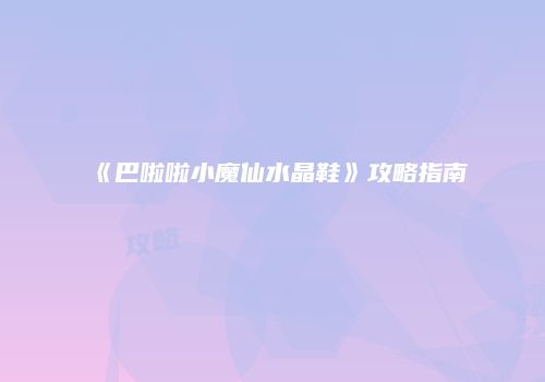 《巴啦啦小魔仙水晶鞋》攻略指南