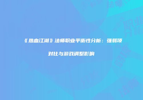 《热血江湖》法师职业平衡性分析：强弱项对比与游戏调整影响