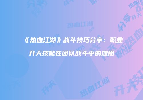 《热血江湖》战斗技巧分享：职业升天技能在团队战斗中的应用