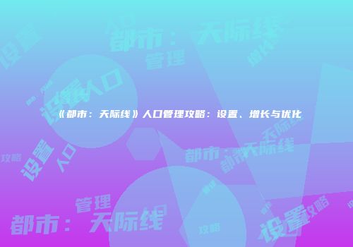《都市：天际线》人口管理攻略：设置、增长与优化