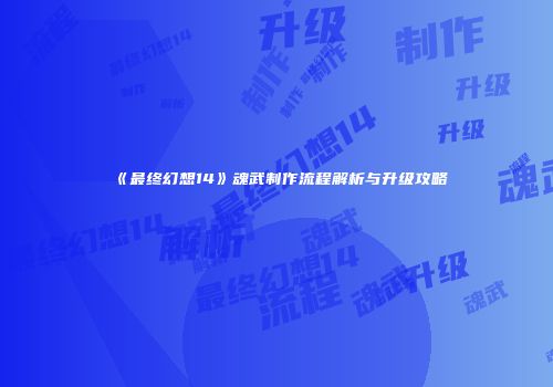 《最终幻想14》魂武制作流程解析与升级攻略