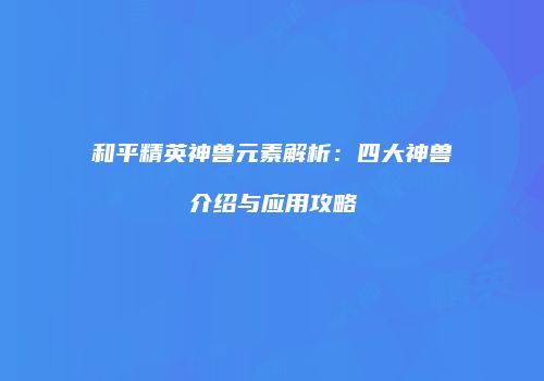 和平精英神兽元素解析：四大神兽介绍与应用攻略