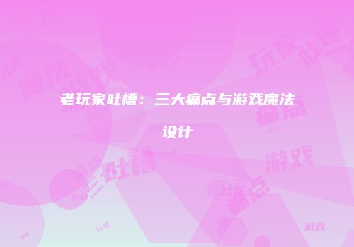 老玩家吐槽：三大痛点与游戏魔法设计