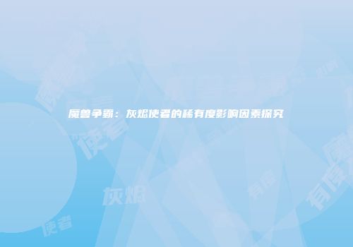 魔兽争霸：灰烬使者的稀有度影响因素探究