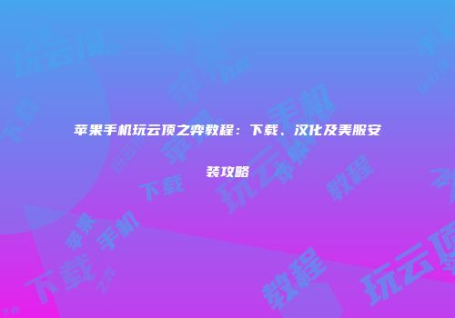 苹果手机玩云顶之弈教程：下载、汉化及美服安装攻略