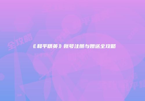 《和平精英》账号注册与赠送全攻略