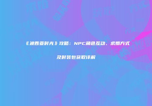 《波西亚时光》攻略：NPC角色互动、求婚方式及时装包获取详解
