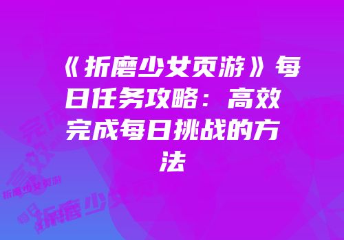 《折磨少女页游》每日任务攻略：高效完成每日挑战的方法