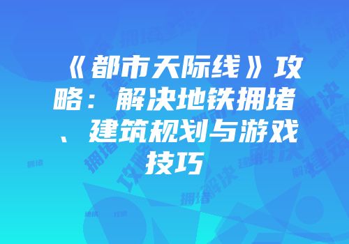 《都市天际线》攻略：解决地铁拥堵、建筑规划与游戏技巧