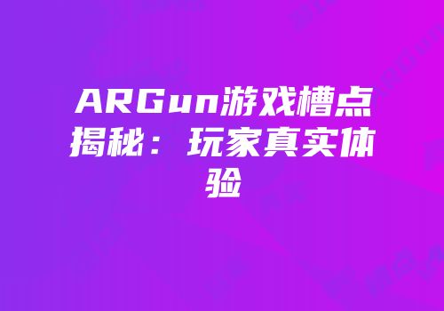 ARGun游戏槽点揭秘：玩家真实体验